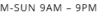 M-SUN 9AM – 9PM 